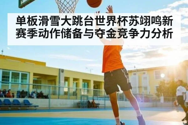 单板滑雪大跳台世界杯苏翊鸣新赛季动作储备与夺金竞争力分析